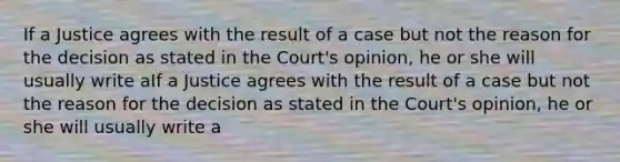 If a Justice agrees with the result of a case but not the reason for the decision as stated in the Court's opinion, he or she will usually write aIf a Justice agrees with the result of a case but not the reason for the decision as stated in the Court's opinion, he or she will usually write a