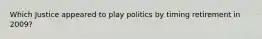 Which Justice appeared to play politics by timing retirement in 2009?