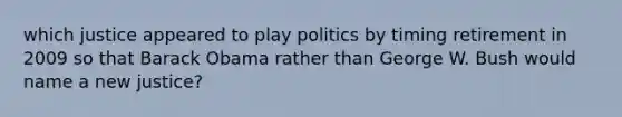 which justice appeared to play politics by timing retirement in 2009 so that Barack Obama rather than George W. Bush would name a new justice?