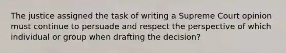 The justice assigned the task of writing a Supreme Court opinion must continue to persuade and respect the perspective of which individual or group when drafting the decision?