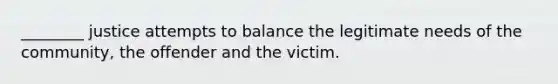 ________ justice attempts to balance the legitimate needs of the community, the offender and the victim.