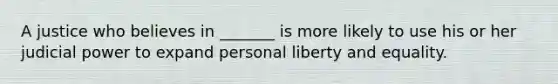 A justice who believes in _______ is more likely to use his or her <a href='https://www.questionai.com/knowledge/ksTmPSjHjx-judicial-power' class='anchor-knowledge'>judicial power</a> to expand personal liberty and equality.