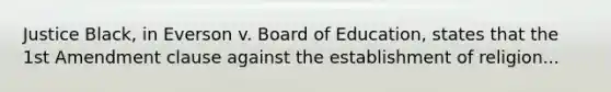 Justice Black, in Everson v. Board of Education, states that the 1st Amendment clause against the establishment of religion...