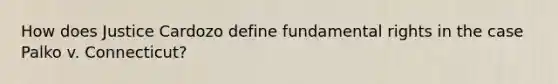 How does Justice Cardozo define fundamental rights in the case Palko v. Connecticut?
