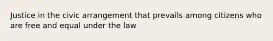 Justice in the civic arrangement that prevails among citizens who are free and equal under the law