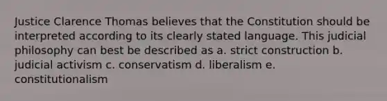 Justice Clarence Thomas believes that the Constitution should be interpreted according to its clearly stated language. This judicial philosophy can best be described as a. strict construction b. judicial activism c. conservatism d. liberalism e. constitutionalism