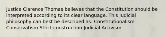 Justice Clarence Thomas believes that the Constitution should be interpreted according to its clear language. This judicial philosophy can best be described as: Constitutionalism Conservatism Strict construction Judicial Activism