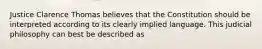 Justice Clarence Thomas believes that the Constitution should be interpreted according to its clearly implied language. This judicial philosophy can best be described as