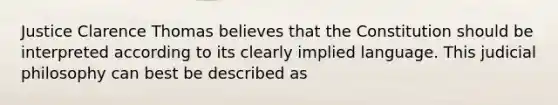 Justice Clarence Thomas believes that the Constitution should be interpreted according to its clearly implied language. This judicial philosophy can best be described as