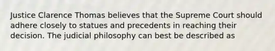 Justice Clarence Thomas believes that the Supreme Court should adhere closely to statues and precedents in reaching their decision. The judicial philosophy can best be described as