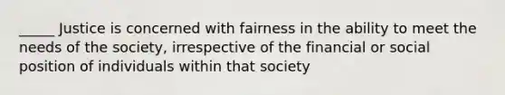 _____ Justice is concerned with fairness in the ability to meet the needs of the society, irrespective of the financial or social position of individuals within that society