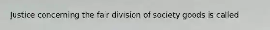 Justice concerning the fair division of society goods is called