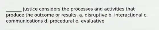 _______ justice considers the processes and activities that produce the outcome or results. a. disruptive b. interactional c. communications d. procedural e. evaluative