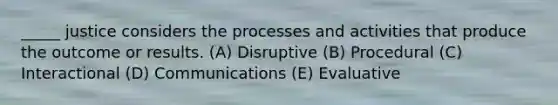 _____ justice considers the processes and activities that produce the outcome or results. (A) Disruptive (B) Procedural (C) Interactional (D) Communications (E) Evaluative