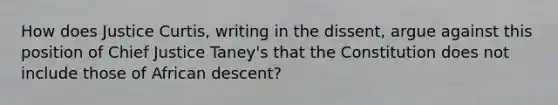 How does Justice Curtis, writing in the dissent, argue against this position of Chief Justice Taney's that the Constitution does not include those of African descent?