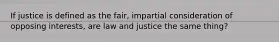 If justice is defined as the fair, impartial consideration of opposing interests, are law and justice the same thing?