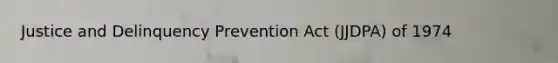 Justice and Delinquency Prevention Act (JJDPA) of 1974