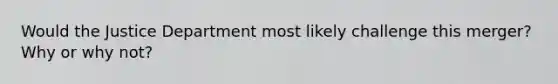 Would the Justice Department most likely challenge this​ merger? Why or why​ not?