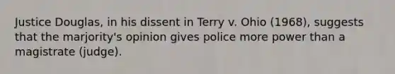 Justice Douglas, in his dissent in Terry v. Ohio (1968), suggests that the marjority's opinion gives police more power than a magistrate (judge).