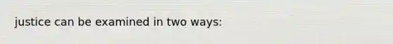 justice can be examined in two ways: