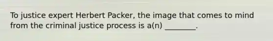 To justice expert Herbert Packer, the image that comes to mind from the criminal justice process is a(n) ________.