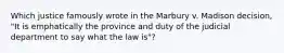 Which justice famously wrote in the Marbury v. Madison decision, "It is emphatically the province and duty of the judicial department to say what the law is"?