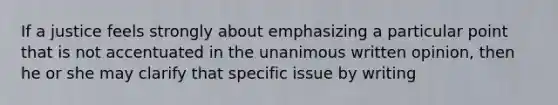 If a justice feels strongly about emphasizing a particular point that is not accentuated in the unanimous written opinion, then he or she may clarify that specific issue by writing