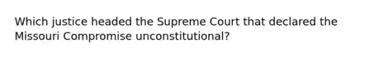 Which justice headed the Supreme Court that declared the Missouri Compromise unconstitutional?