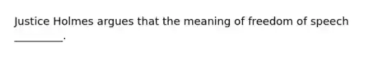 Justice Holmes argues that the meaning of freedom of speech _________.