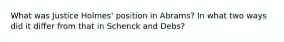 What was Justice Holmes' position in Abrams? In what two ways did it differ from that in Schenck and Debs?