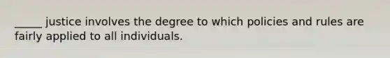 _____ justice involves the degree to which policies and rules are fairly applied to all individuals.