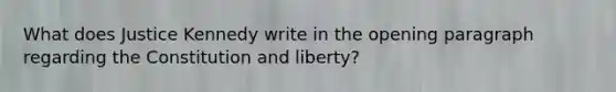 What does Justice Kennedy write in the opening paragraph regarding the Constitution and liberty?