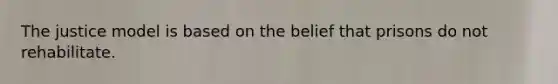 The justice model is based on the belief that prisons do not rehabilitate.