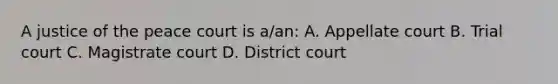 A justice of the peace court is a/an: A. Appellate court B. Trial court C. Magistrate court D. District court