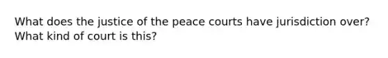 What does the justice of the peace courts have jurisdiction over? What kind of court is this?