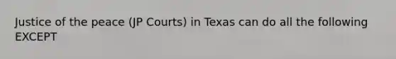 Justice of the peace (JP Courts) in Texas can do all the following EXCEPT