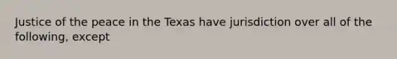 Justice of the peace in the Texas have ​jurisdiction over all of the following, except