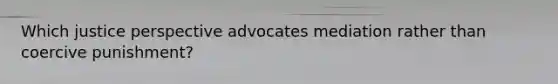 Which justice perspective advocates mediation rather than coercive punishment?