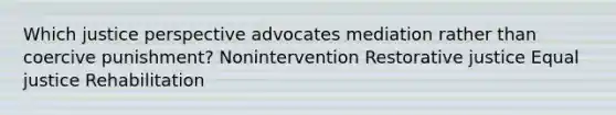 Which justice perspective advocates mediation rather than coercive punishment? Nonintervention Restorative justice Equal justice Rehabilitation