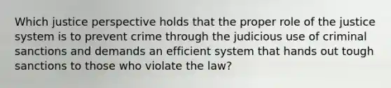 Which justice perspective holds that the proper role of the justice system is to prevent crime through the judicious use of criminal sanctions and demands an efficient system that hands out tough sanctions to those who violate the law?​