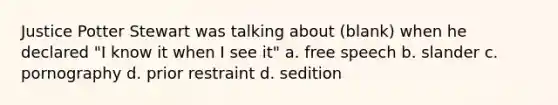 Justice Potter Stewart was talking about (blank) when he declared "I know it when I see it" a. free speech b. slander c. pornography d. prior restraint d. sedition