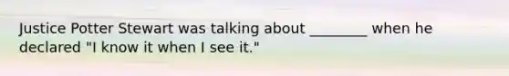 Justice Potter Stewart was talking about ________ when he declared "I know it when I see it."
