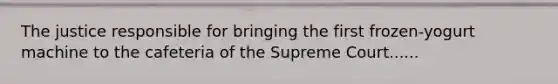 The justice responsible for bringing the first frozen-yogurt machine to the cafeteria of the Supreme Court......