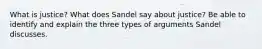 What is justice? What does Sandel say about justice? Be able to identify and explain the three types of arguments Sandel discusses.