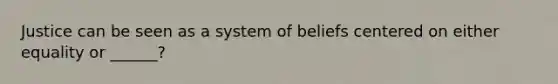 Justice can be seen as a system of beliefs centered on either equality or ______?