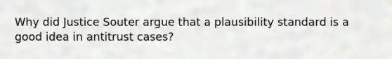 Why did Justice Souter argue that a plausibility standard is a good idea in antitrust cases?