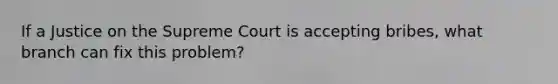 If a Justice on the Supreme Court is accepting bribes, what branch can fix this problem?