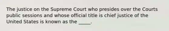 The justice on the Supreme Court who presides over the Courts public sessions and whose official title is chief justice of the United States is known as the _____.