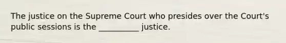 The justice on the Supreme Court who presides over the Court's public sessions is the __________ justice.