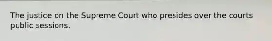 The justice on the Supreme Court who presides over the courts public sessions.